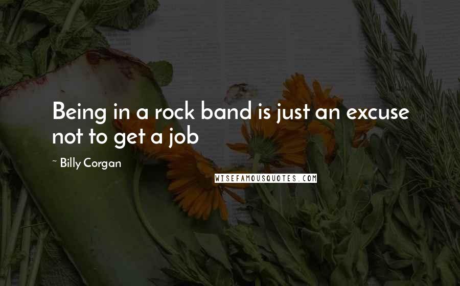 Billy Corgan Quotes: Being in a rock band is just an excuse not to get a job