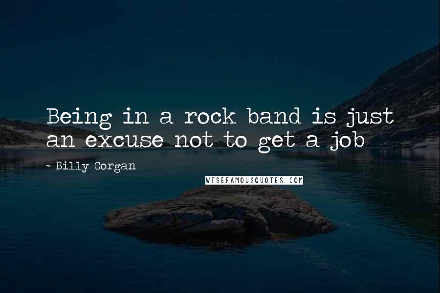 Billy Corgan Quotes: Being in a rock band is just an excuse not to get a job