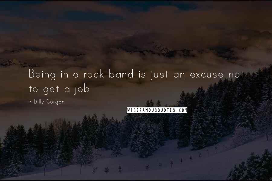 Billy Corgan Quotes: Being in a rock band is just an excuse not to get a job