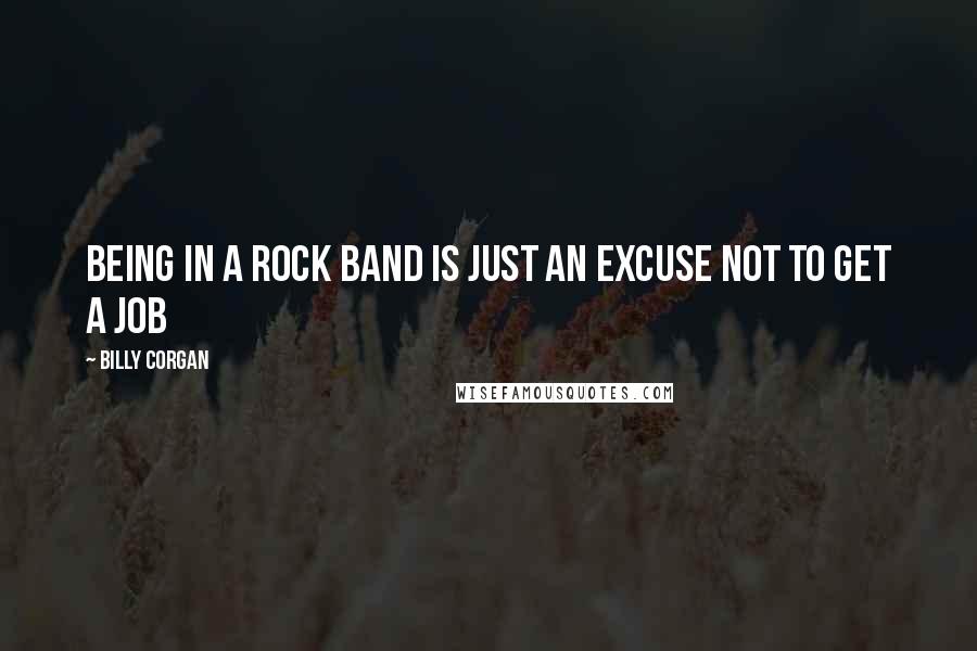 Billy Corgan Quotes: Being in a rock band is just an excuse not to get a job