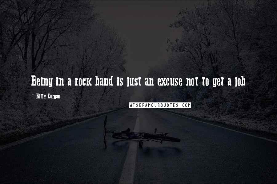 Billy Corgan Quotes: Being in a rock band is just an excuse not to get a job