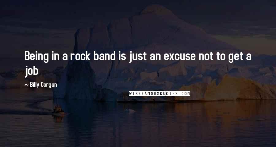 Billy Corgan Quotes: Being in a rock band is just an excuse not to get a job