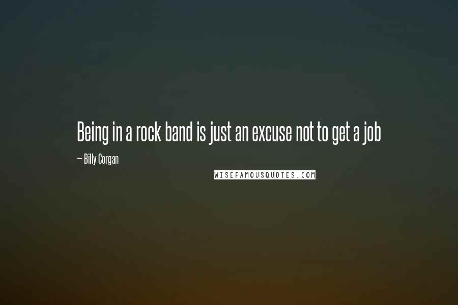Billy Corgan Quotes: Being in a rock band is just an excuse not to get a job