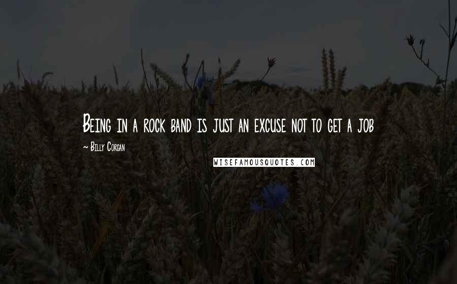 Billy Corgan Quotes: Being in a rock band is just an excuse not to get a job