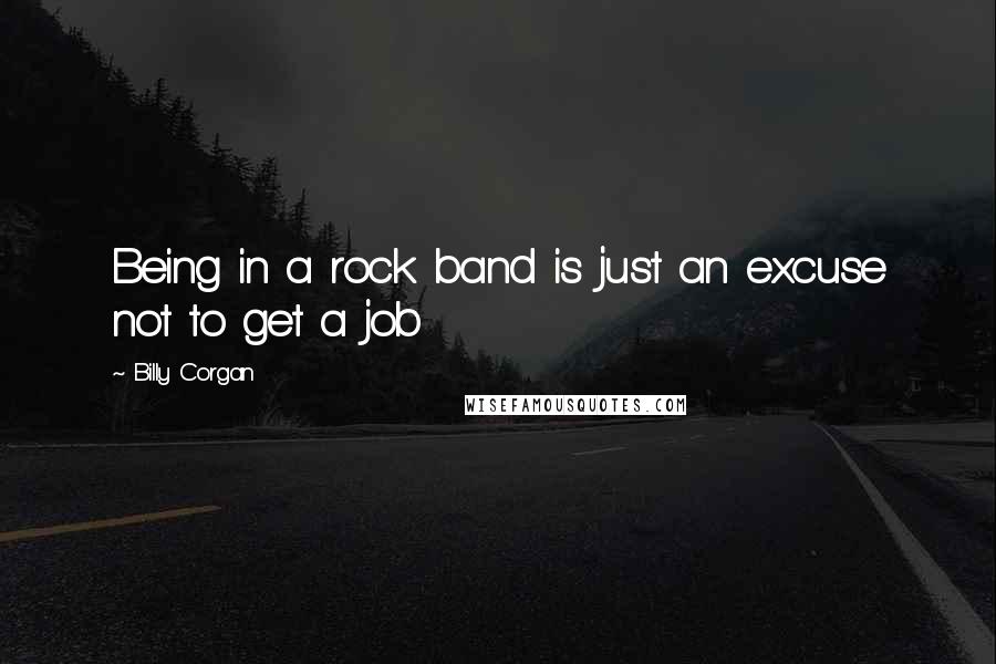 Billy Corgan Quotes: Being in a rock band is just an excuse not to get a job