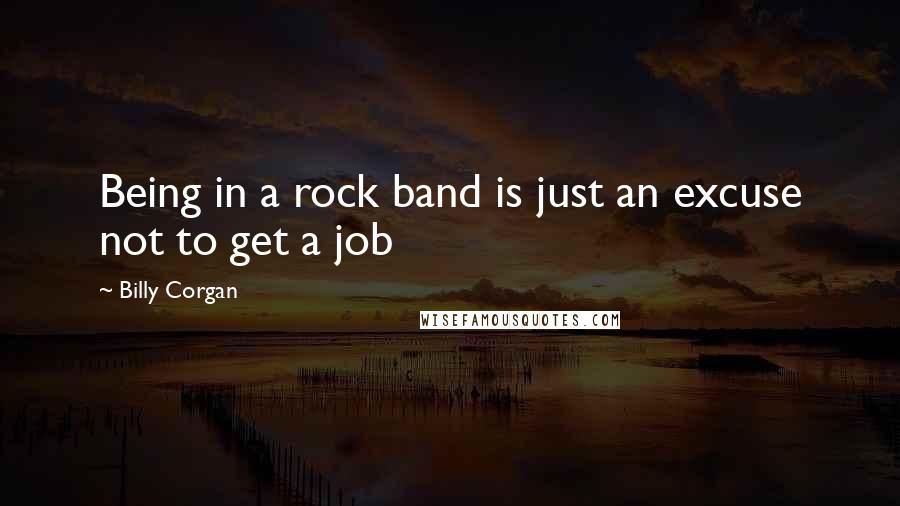 Billy Corgan Quotes: Being in a rock band is just an excuse not to get a job