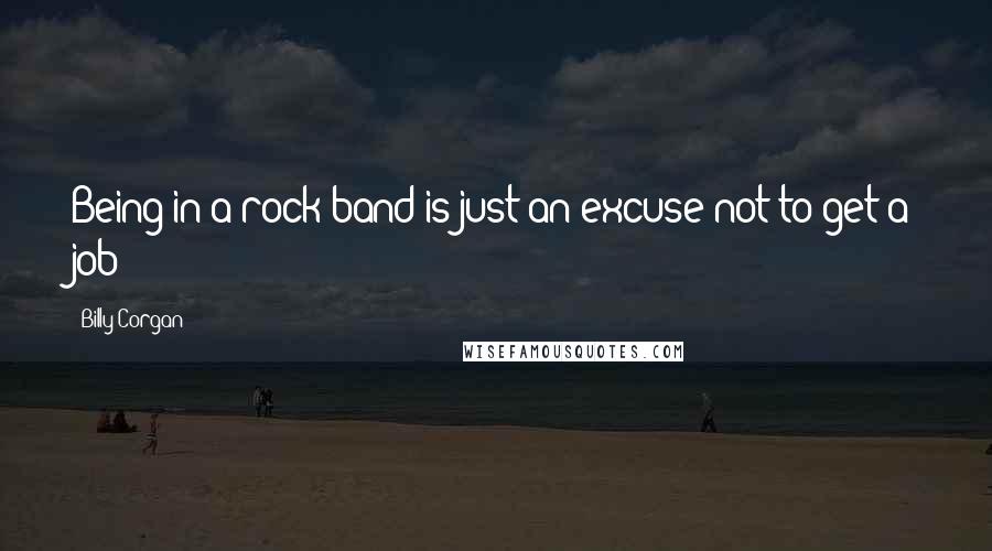 Billy Corgan Quotes: Being in a rock band is just an excuse not to get a job