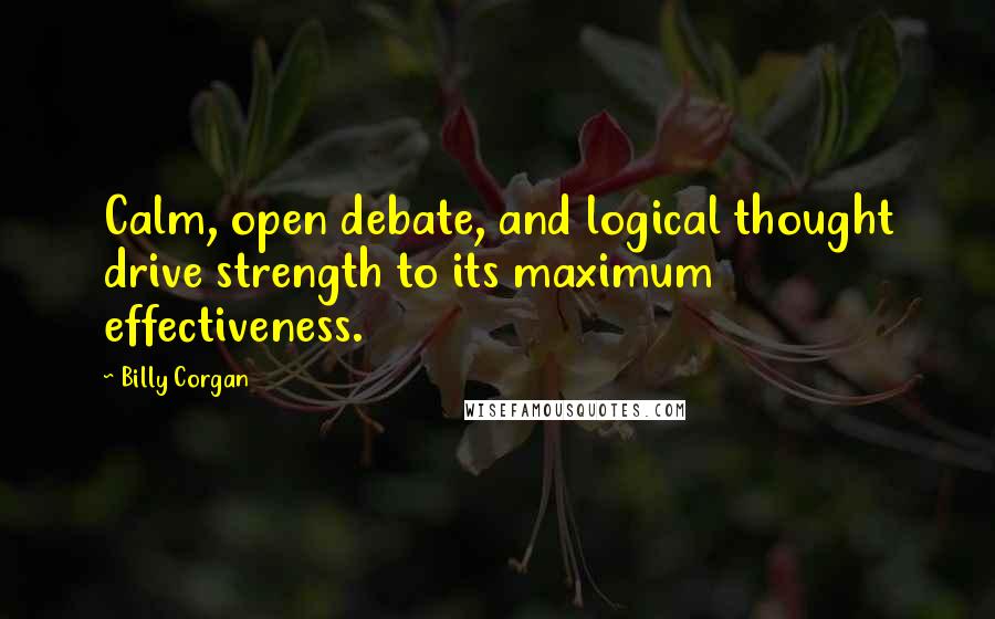 Billy Corgan Quotes: Calm, open debate, and logical thought drive strength to its maximum effectiveness.