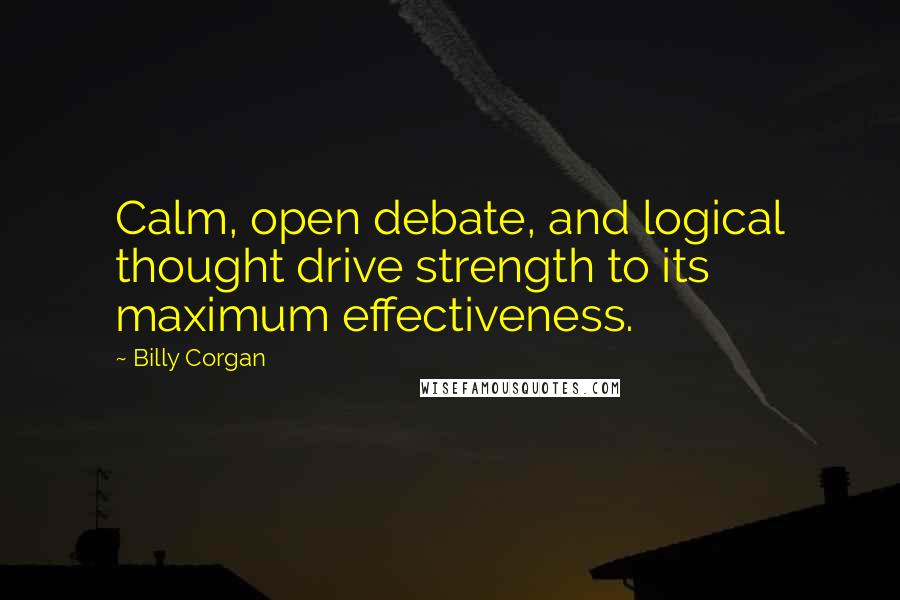 Billy Corgan Quotes: Calm, open debate, and logical thought drive strength to its maximum effectiveness.