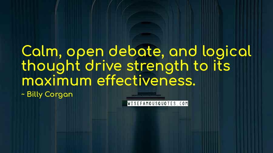 Billy Corgan Quotes: Calm, open debate, and logical thought drive strength to its maximum effectiveness.