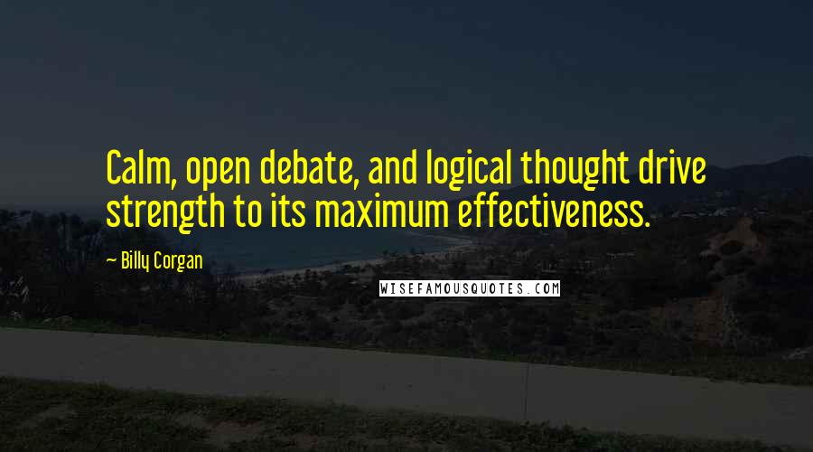 Billy Corgan Quotes: Calm, open debate, and logical thought drive strength to its maximum effectiveness.