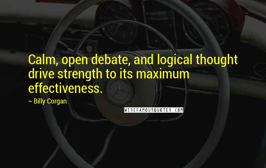 Billy Corgan Quotes: Calm, open debate, and logical thought drive strength to its maximum effectiveness.