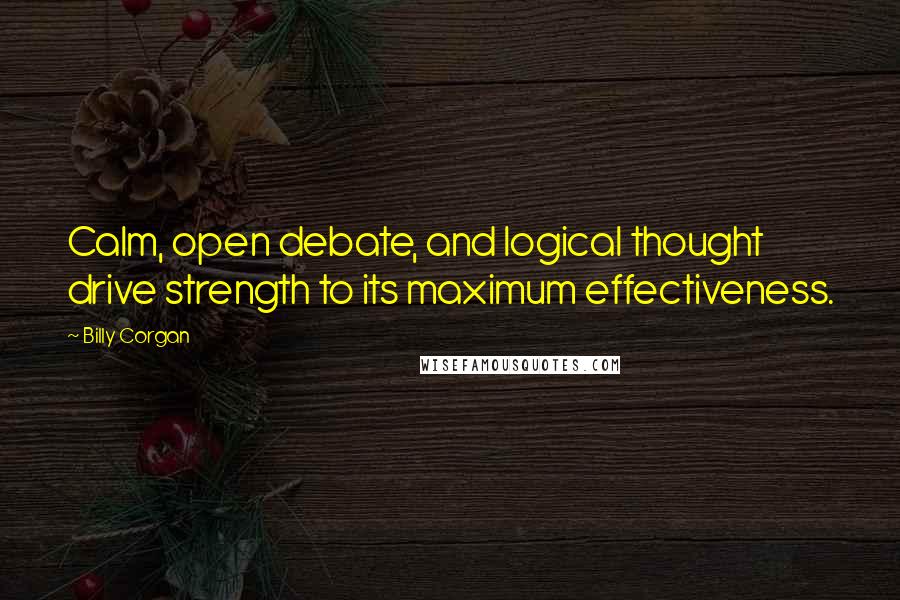 Billy Corgan Quotes: Calm, open debate, and logical thought drive strength to its maximum effectiveness.