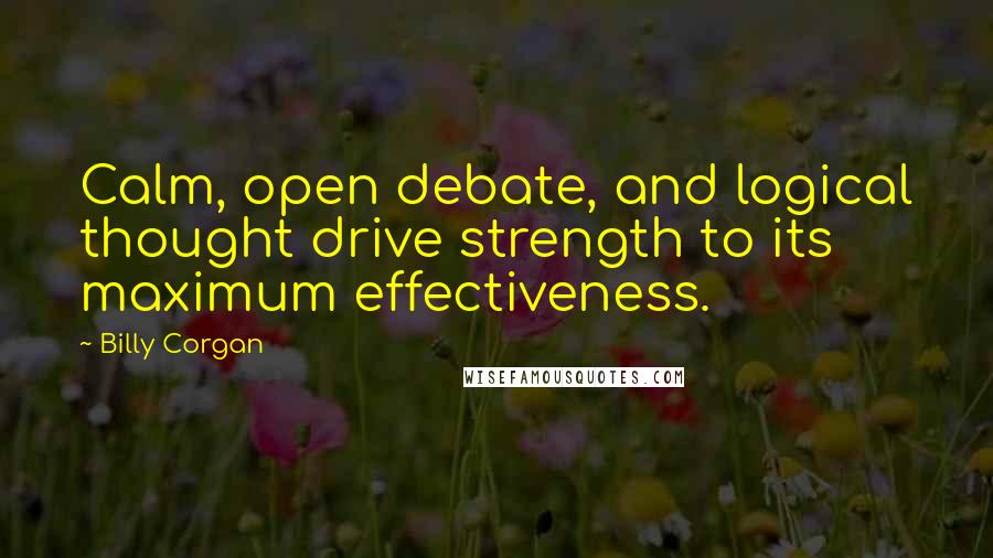 Billy Corgan Quotes: Calm, open debate, and logical thought drive strength to its maximum effectiveness.