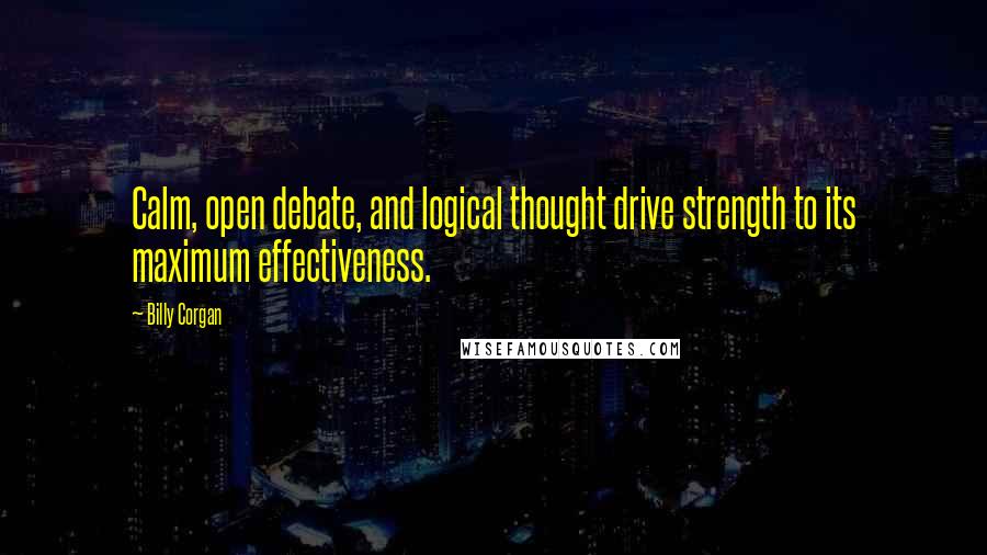 Billy Corgan Quotes: Calm, open debate, and logical thought drive strength to its maximum effectiveness.