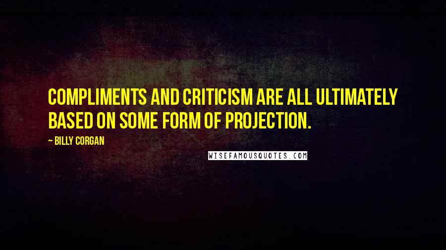 Billy Corgan Quotes: Compliments and criticism are all ultimately based on some form of projection.