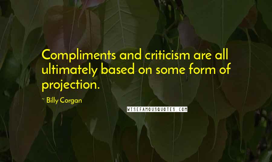 Billy Corgan Quotes: Compliments and criticism are all ultimately based on some form of projection.