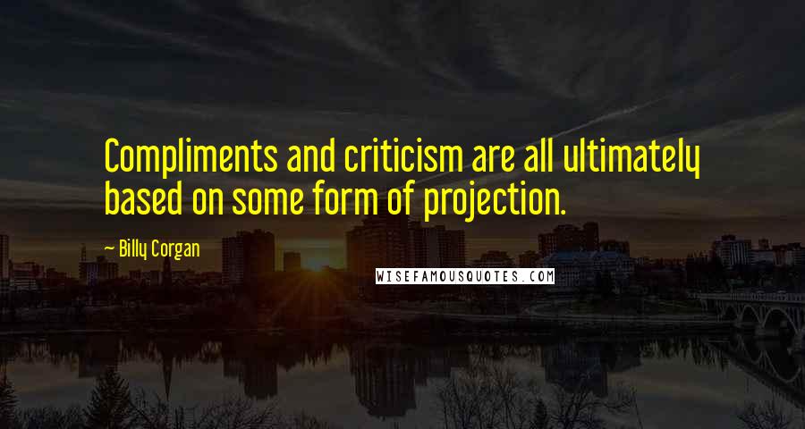 Billy Corgan Quotes: Compliments and criticism are all ultimately based on some form of projection.