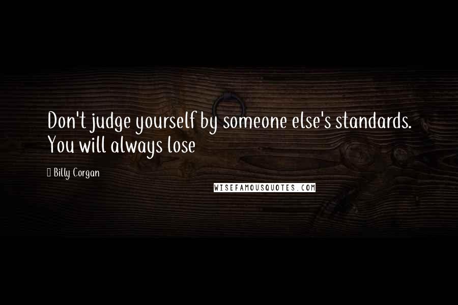 Billy Corgan Quotes: Don't judge yourself by someone else's standards. You will always lose