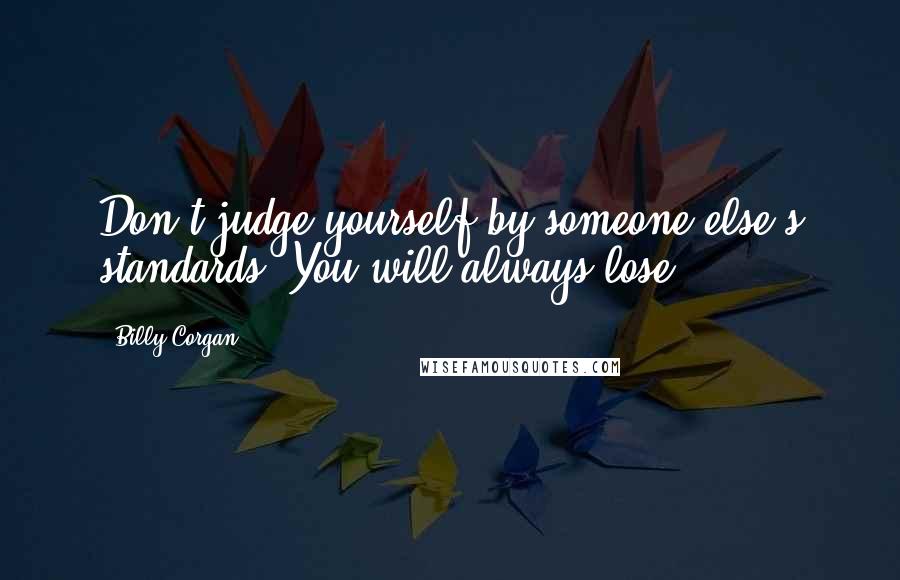 Billy Corgan Quotes: Don't judge yourself by someone else's standards. You will always lose