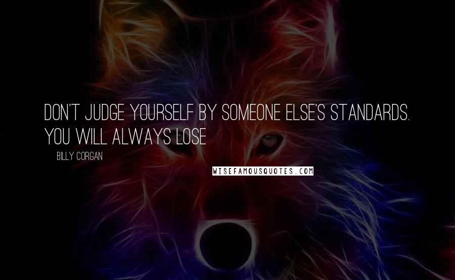Billy Corgan Quotes: Don't judge yourself by someone else's standards. You will always lose
