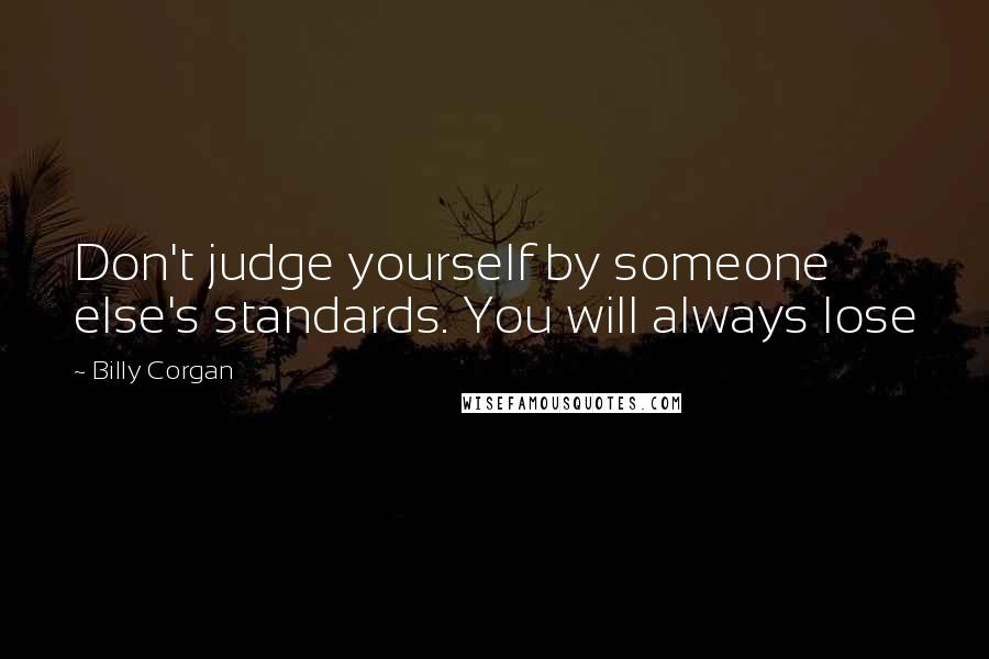 Billy Corgan Quotes: Don't judge yourself by someone else's standards. You will always lose