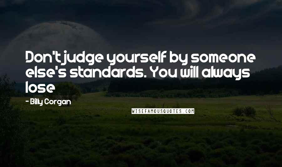 Billy Corgan Quotes: Don't judge yourself by someone else's standards. You will always lose