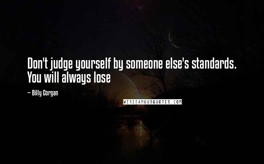 Billy Corgan Quotes: Don't judge yourself by someone else's standards. You will always lose