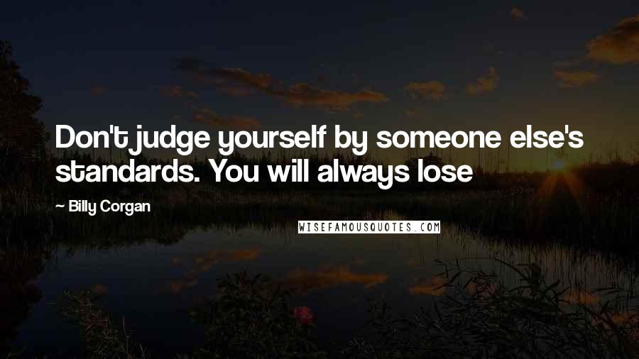 Billy Corgan Quotes: Don't judge yourself by someone else's standards. You will always lose