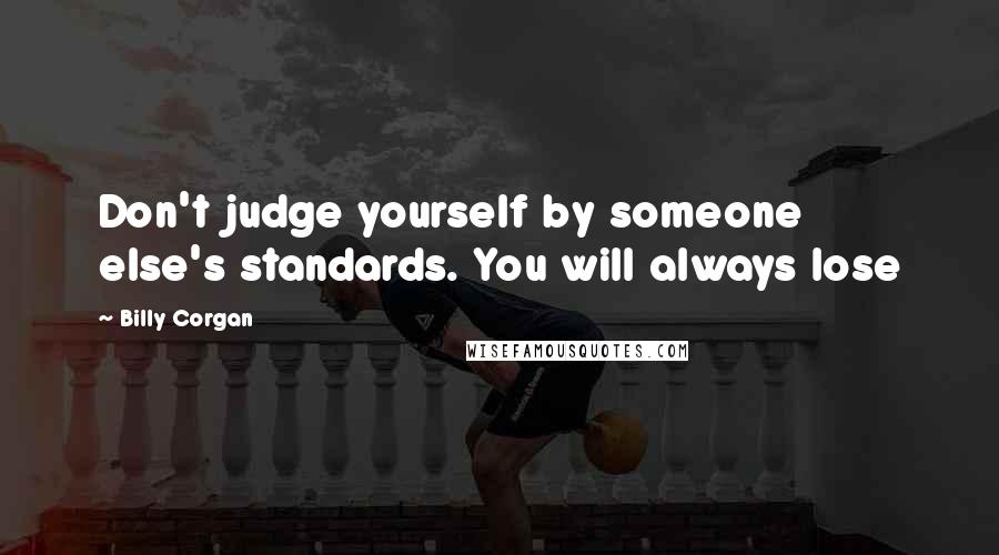 Billy Corgan Quotes: Don't judge yourself by someone else's standards. You will always lose