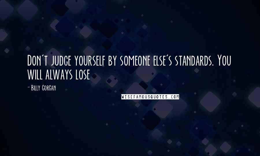 Billy Corgan Quotes: Don't judge yourself by someone else's standards. You will always lose
