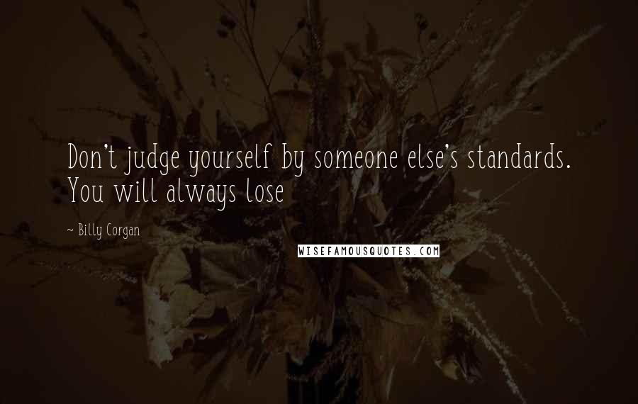 Billy Corgan Quotes: Don't judge yourself by someone else's standards. You will always lose