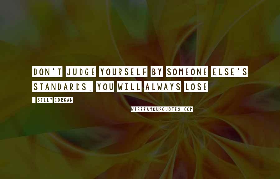 Billy Corgan Quotes: Don't judge yourself by someone else's standards. You will always lose