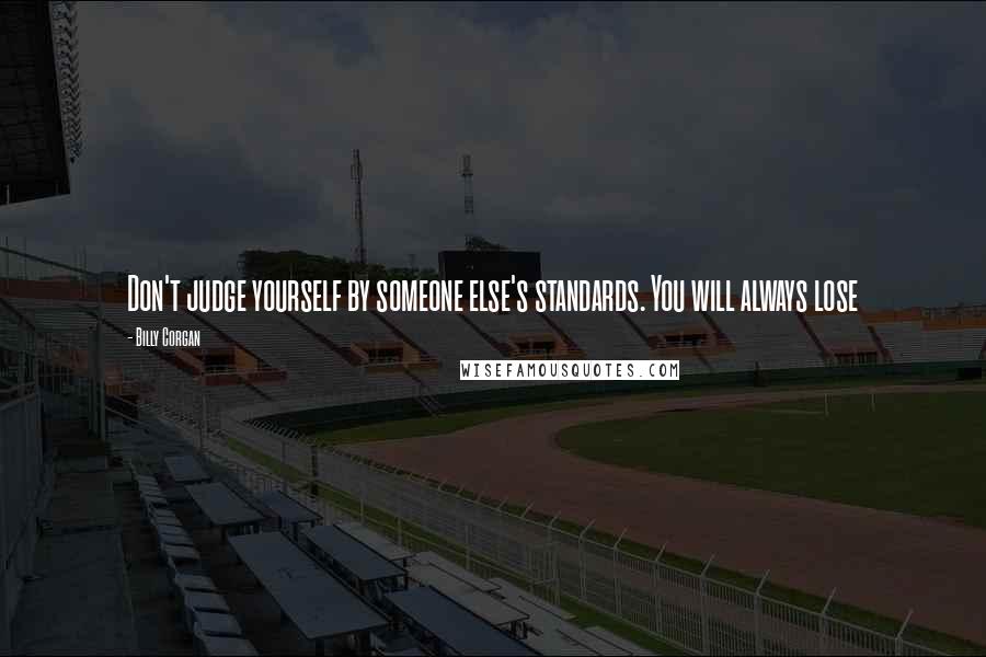 Billy Corgan Quotes: Don't judge yourself by someone else's standards. You will always lose