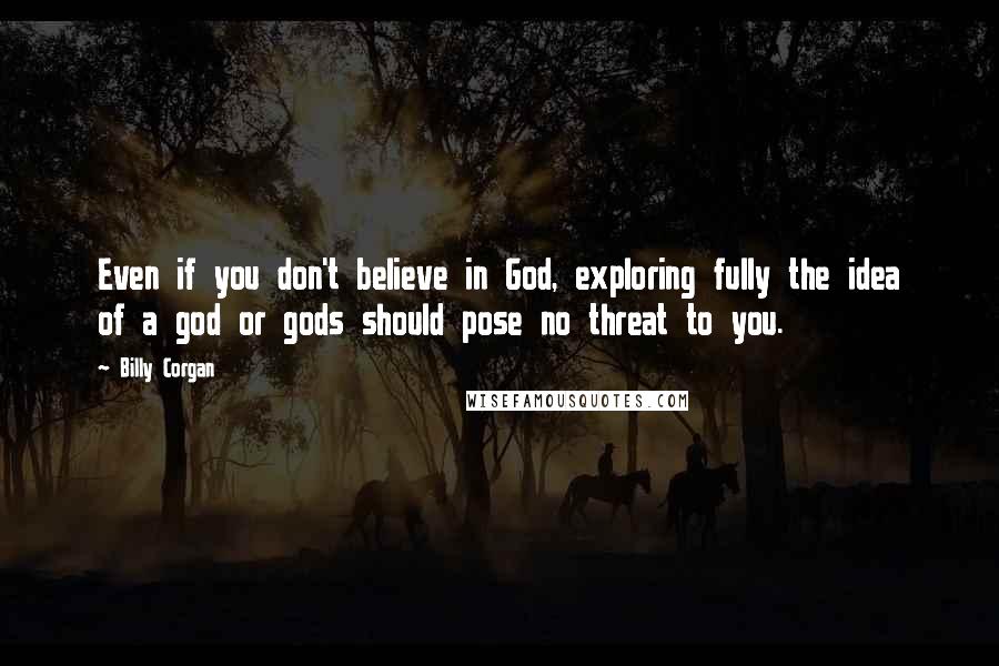 Billy Corgan Quotes: Even if you don't believe in God, exploring fully the idea of a god or gods should pose no threat to you.