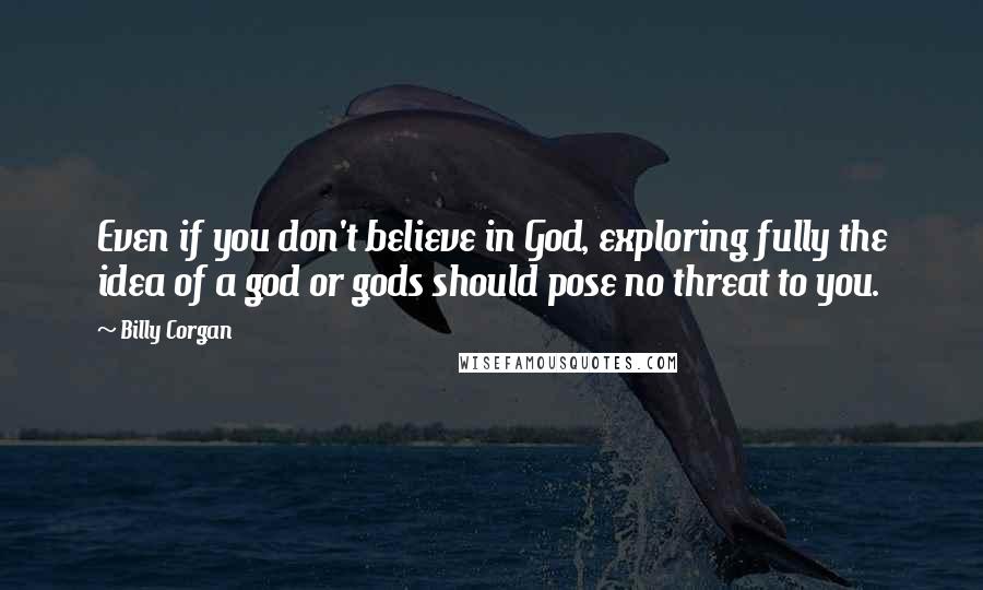 Billy Corgan Quotes: Even if you don't believe in God, exploring fully the idea of a god or gods should pose no threat to you.