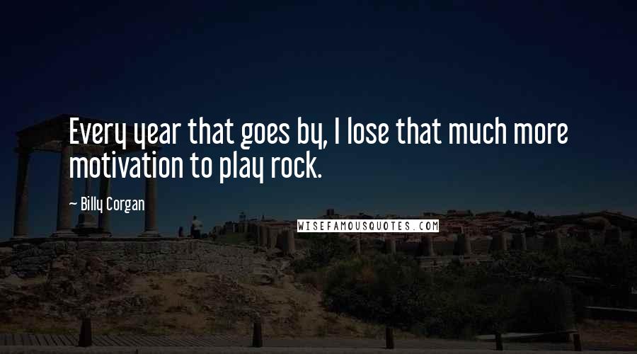 Billy Corgan Quotes: Every year that goes by, I lose that much more motivation to play rock.