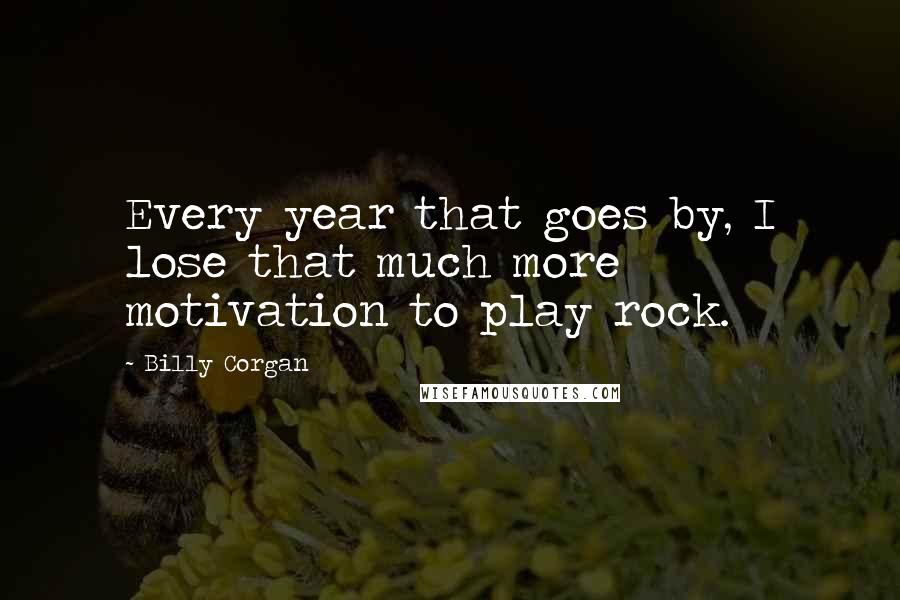 Billy Corgan Quotes: Every year that goes by, I lose that much more motivation to play rock.
