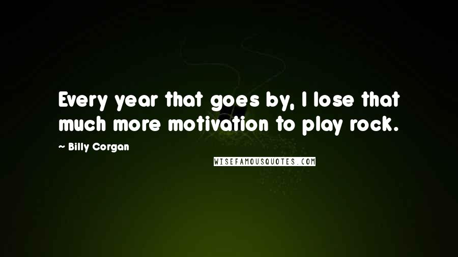 Billy Corgan Quotes: Every year that goes by, I lose that much more motivation to play rock.