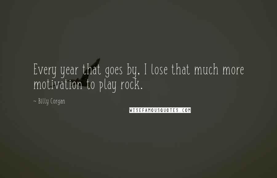 Billy Corgan Quotes: Every year that goes by, I lose that much more motivation to play rock.