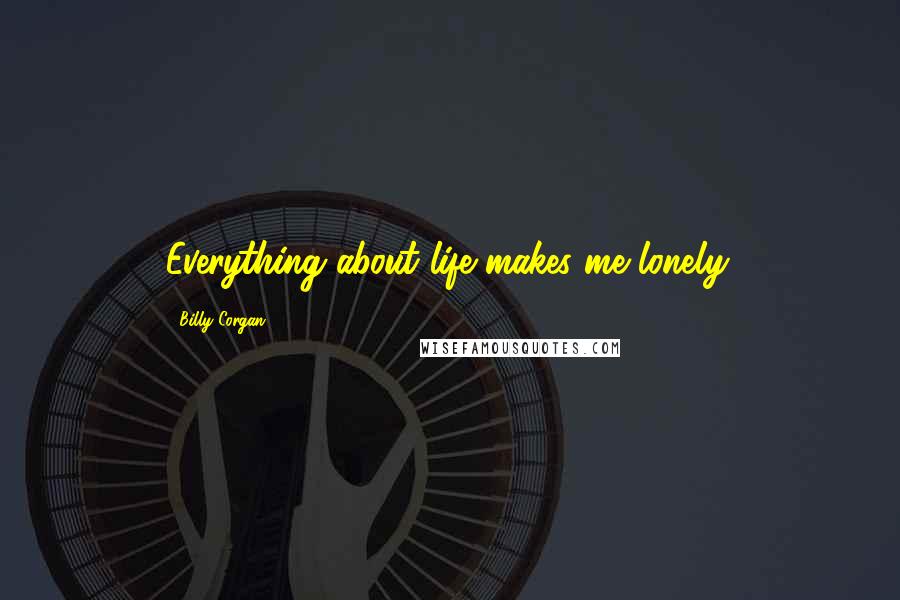 Billy Corgan Quotes: Everything about life makes me lonely.