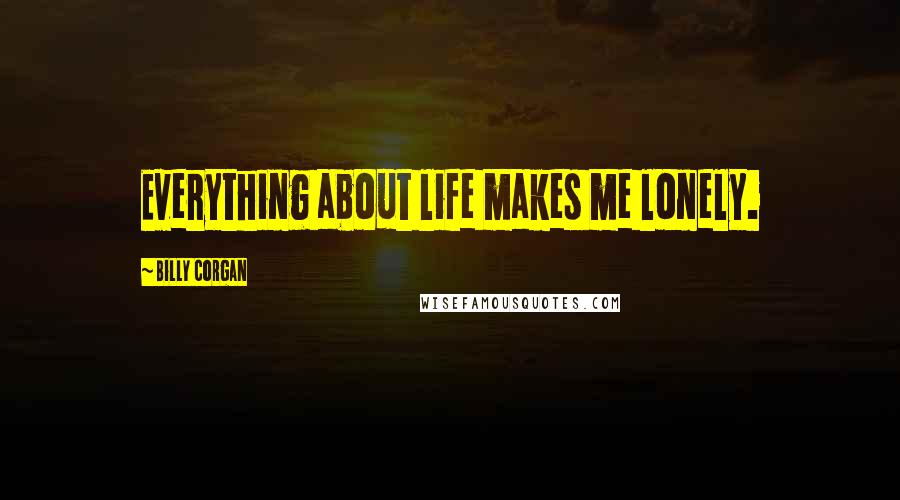 Billy Corgan Quotes: Everything about life makes me lonely.