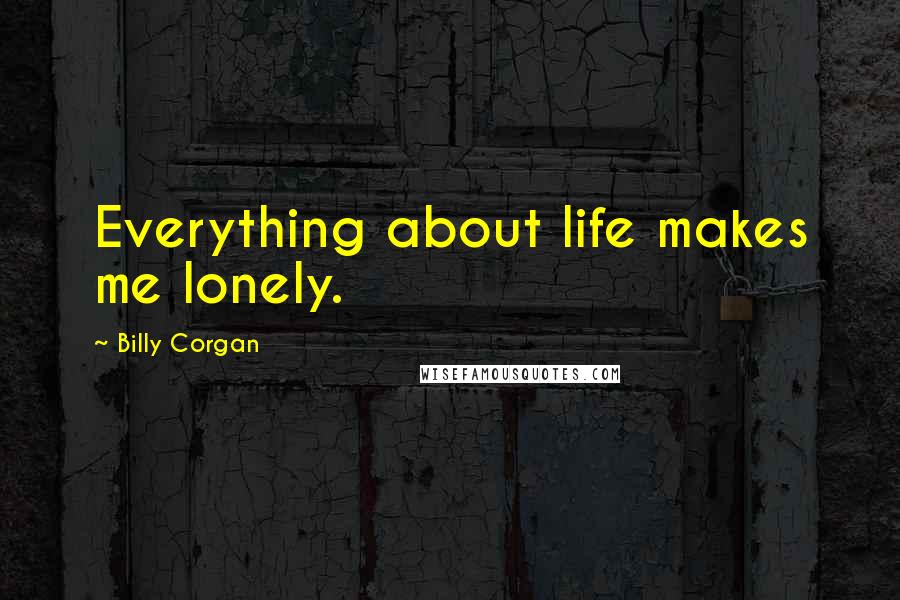 Billy Corgan Quotes: Everything about life makes me lonely.