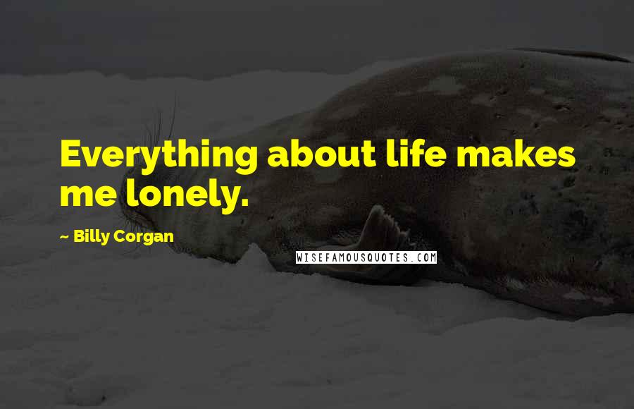 Billy Corgan Quotes: Everything about life makes me lonely.