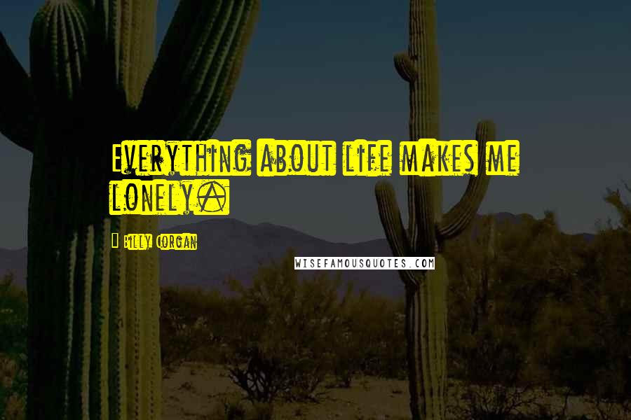 Billy Corgan Quotes: Everything about life makes me lonely.