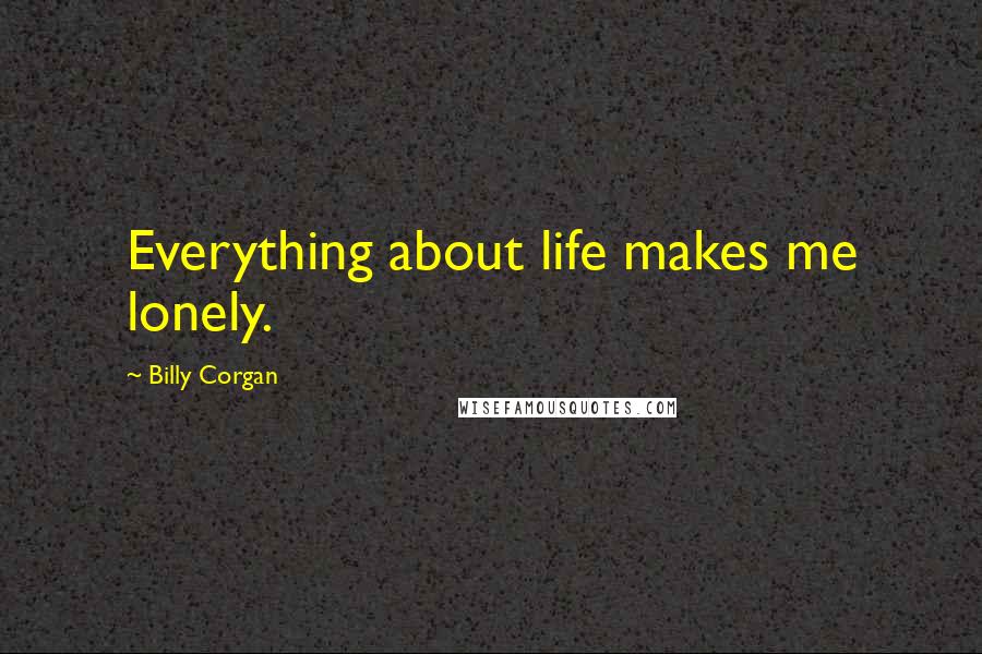 Billy Corgan Quotes: Everything about life makes me lonely.