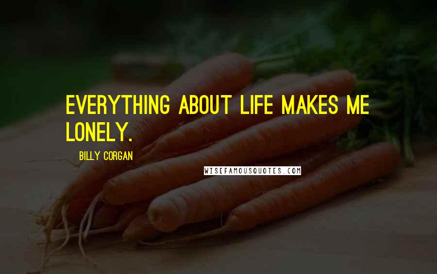 Billy Corgan Quotes: Everything about life makes me lonely.