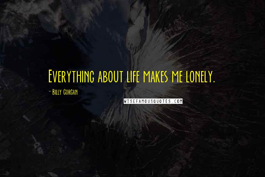 Billy Corgan Quotes: Everything about life makes me lonely.