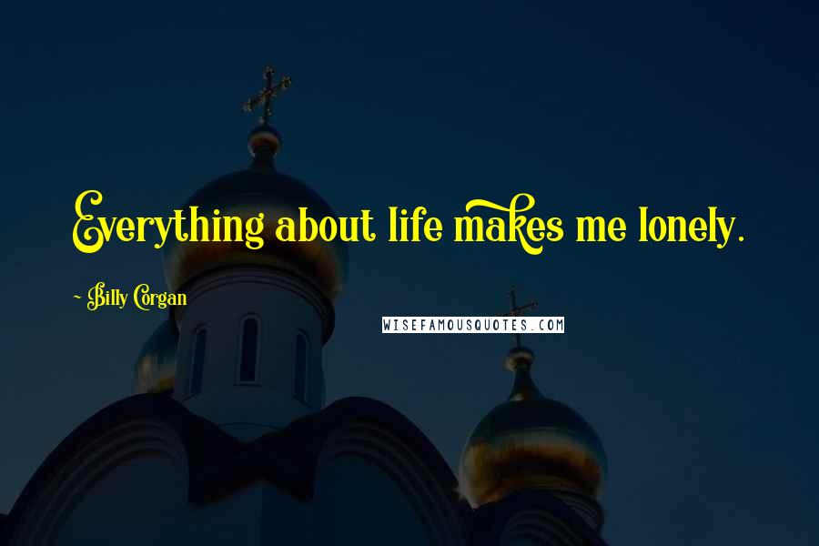 Billy Corgan Quotes: Everything about life makes me lonely.