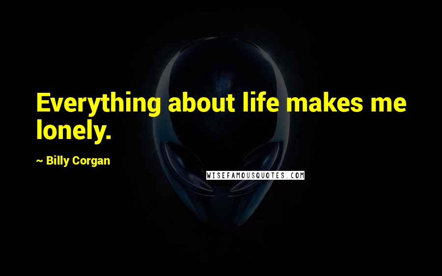 Billy Corgan Quotes: Everything about life makes me lonely.